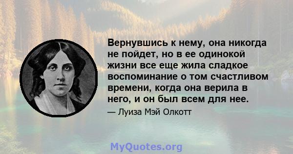 Вернувшись к нему, она никогда не пойдет, но в ее одинокой жизни все еще жила сладкое воспоминание о том счастливом времени, когда она верила в него, и он был всем для нее.