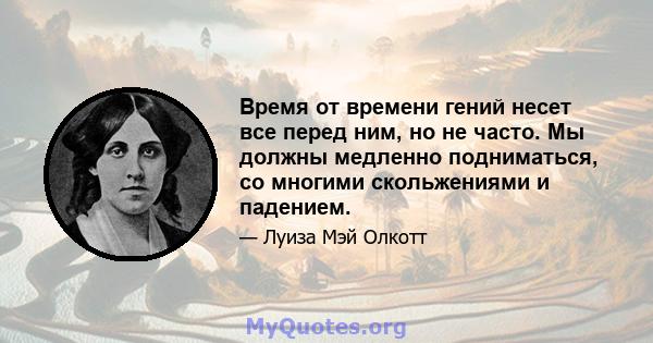 Время от времени гений несет все перед ним, но не часто. Мы должны медленно подниматься, со многими скольжениями и падением.