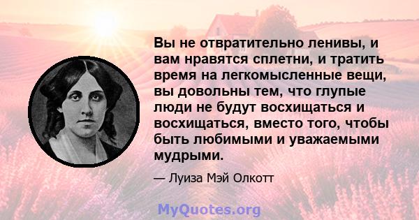 Вы не отвратительно ленивы, и вам нравятся сплетни, и тратить время на легкомысленные вещи, вы довольны тем, что глупые люди не будут восхищаться и восхищаться, вместо того, чтобы быть любимыми и уважаемыми мудрыми.