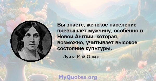 Вы знаете, женское население превышает мужчину, особенно в Новой Англии, которая, возможно, учитывает высокое состояние культуры.