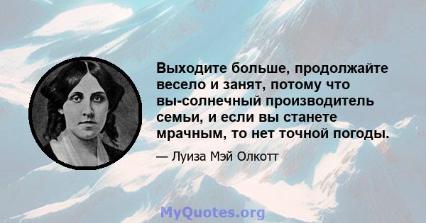 Выходите больше, продолжайте весело и занят, потому что вы-солнечный производитель семьи, и если вы станете мрачным, то нет точной погоды.