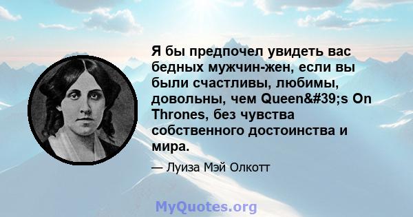 Я бы предпочел увидеть вас бедных мужчин-жен, если вы были счастливы, любимы, довольны, чем Queen's On Thrones, без чувства собственного достоинства и мира.