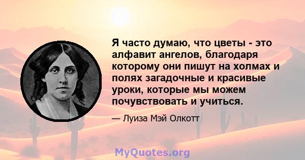 Я часто думаю, что цветы - это алфавит ангелов, благодаря которому они пишут на холмах и полях загадочные и красивые уроки, которые мы можем почувствовать и учиться.