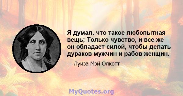 Я думал, что такое любопытная вещь; Только чувство, и все же он обладает силой, чтобы делать дураков мужчин и рабов женщин.