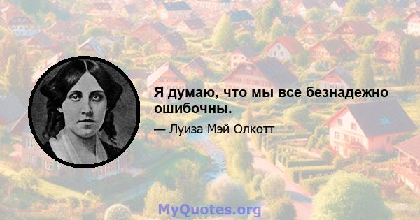 Я думаю, что мы все безнадежно ошибочны.