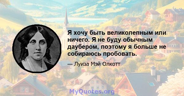 Я хочу быть великолепным или ничего. Я не буду обычным даубером, поэтому я больше не собираюсь пробовать.