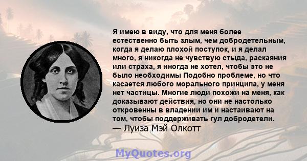 Я имею в виду, что для меня более естественно быть злым, чем добродетельным, когда я делаю плохой поступок, и я делал много, я никогда не чувствую стыда, раскаяния или страха, я иногда не хотел, чтобы это не было