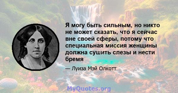 Я могу быть сильным, но никто не может сказать, что я сейчас вне своей сферы, потому что специальная миссия женщины должна сушить слезы и нести бремя