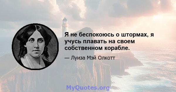 Я не беспокоюсь о штормах, я учусь плавать на своем собственном корабле.