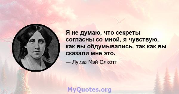 Я не думаю, что секреты согласны со мной, я чувствую, как вы обдумывались, так как вы сказали мне это.