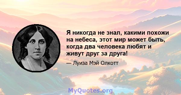 Я никогда не знал, какими похожи на небеса, этот мир может быть, когда два человека любят и живут друг за друга!