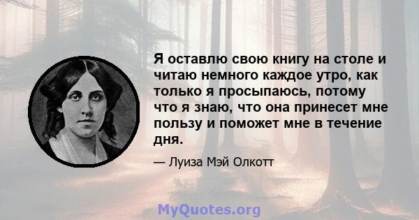 Я оставлю свою книгу на столе и читаю немного каждое утро, как только я просыпаюсь, потому что я знаю, что она принесет мне пользу и поможет мне в течение дня.