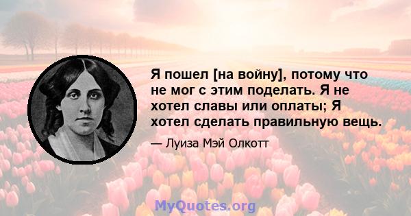 Я пошел [на войну], потому что не мог с этим поделать. Я не хотел славы или оплаты; Я хотел сделать правильную вещь.