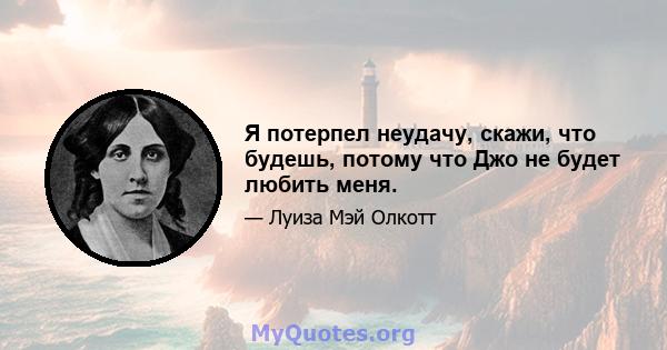 Я потерпел неудачу, скажи, что будешь, потому что Джо не будет любить меня.