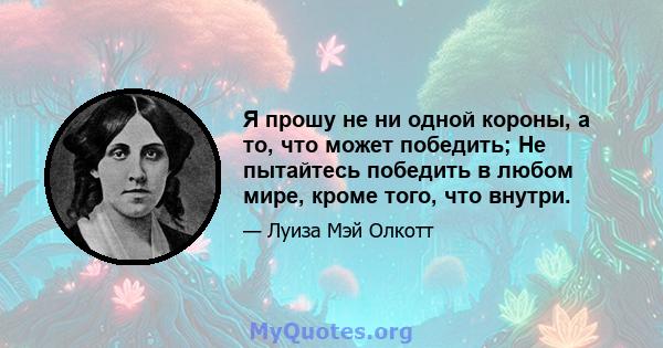 Я прошу не ни одной короны, а то, что может победить; Не пытайтесь победить в любом мире, кроме того, что внутри.