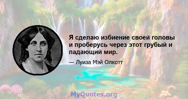 Я сделаю избиение своей головы и проберусь через этот грубый и падающий мир.