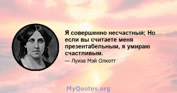 Я совершенно несчастный; Но если вы считаете меня презентабельным, я умираю счастливым.