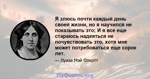 Я злюсь почти каждый день своей жизни, но я научился не показывать это; И я все еще стараюсь надеяться не почувствовать это, хотя мне может потребоваться еще сорок лет.