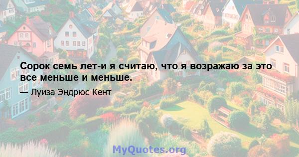 Сорок семь лет-и я считаю, что я возражаю за это все меньше и меньше.