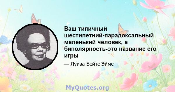 Ваш типичный шестилетний-парадоксальный маленький человек, а биполярность-это название его игры