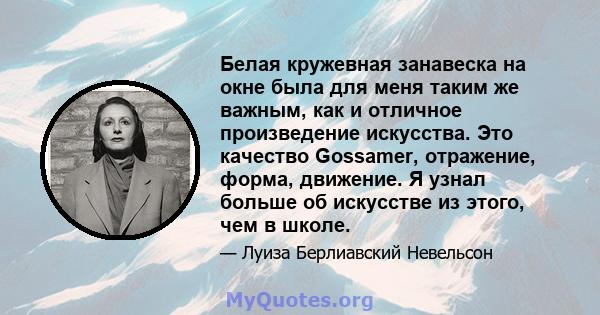 Белая кружевная занавеска на окне была для меня таким же важным, как и отличное произведение искусства. Это качество Gossamer, отражение, форма, движение. Я узнал больше об искусстве из этого, чем в школе.