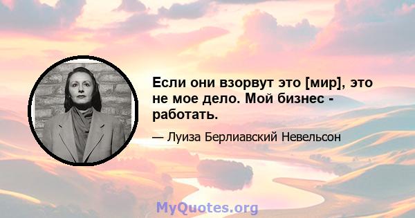 Если они взорвут это [мир], это не мое дело. Мой бизнес - работать.