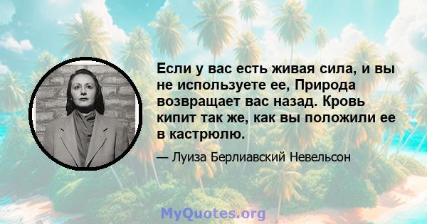 Если у вас есть живая сила, и вы не используете ее, Природа возвращает вас назад. Кровь кипит так же, как вы положили ее в кастрюлю.