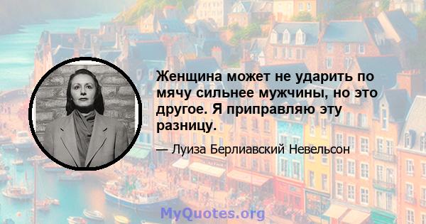 Женщина может не ударить по мячу сильнее мужчины, но это другое. Я приправляю эту разницу.