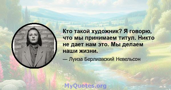 Кто такой художник? Я говорю, что мы принимаем титул. Никто не дает нам это. Мы делаем наши жизни.