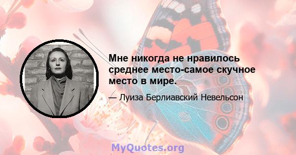 Мне никогда не нравилось среднее место-самое скучное место в мире.