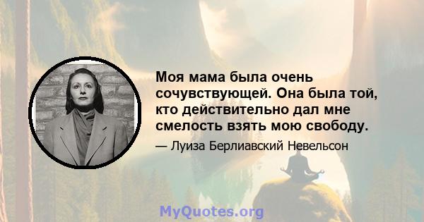 Моя мама была очень сочувствующей. Она была той, кто действительно дал мне смелость взять мою свободу.