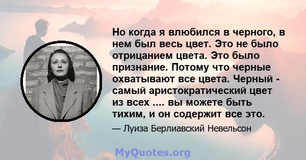 Но когда я влюбился в черного, в нем был весь цвет. Это не было отрицанием цвета. Это было признание. Потому что черные охватывают все цвета. Черный - самый аристократический цвет из всех .... вы можете быть тихим, и он 