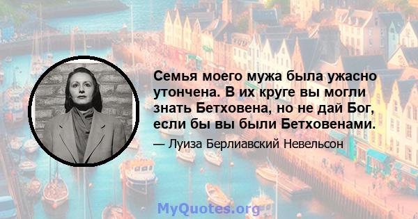 Семья моего мужа была ужасно утончена. В их круге вы могли знать Бетховена, но не дай Бог, если бы вы были Бетховенами.