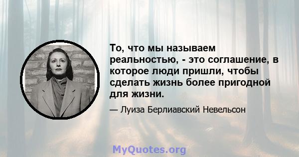 То, что мы называем реальностью, - это соглашение, в которое люди пришли, чтобы сделать жизнь более пригодной для жизни.