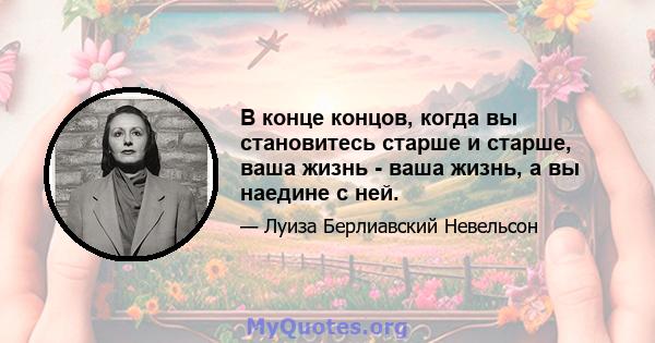 В конце концов, когда вы становитесь старше и старше, ваша жизнь - ваша жизнь, а вы наедине с ней.