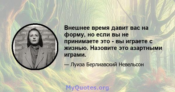 Внешнее время давит вас на форму, но если вы не принимаете это - вы играете с жизнью. Назовите это азартными играми.