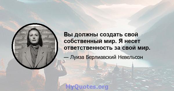 Вы должны создать свой собственный мир. Я несет ответственность за свой мир.