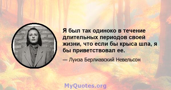 Я был так одиноко в течение длительных периодов своей жизни, что если бы крыса шла, я бы приветствовал ее.