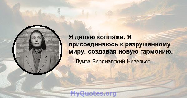 Я делаю коллажи. Я присоединяюсь к разрушенному миру, создавая новую гармонию.