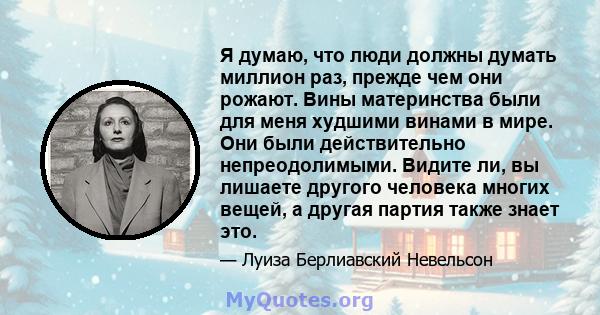 Я думаю, что люди должны думать миллион раз, прежде чем они рожают. Вины материнства были для меня худшими винами в мире. Они были действительно непреодолимыми. Видите ли, вы лишаете другого человека многих вещей, а