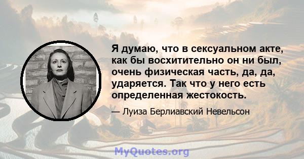 Я думаю, что в сексуальном акте, как бы восхитительно он ни был, очень физическая часть, да, да, ударяется. Так что у него есть определенная жестокость.