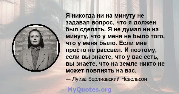 Я никогда ни на минуту не задавал вопрос, что я должен был сделать. Я не думал ни на минуту, что у меня не было того, что у меня было. Если мне просто не рассвел. И поэтому, если вы знаете, что у вас есть, вы знаете,