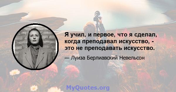 Я учил, и первое, что я сделал, когда преподавал искусство, - это не преподавать искусство.