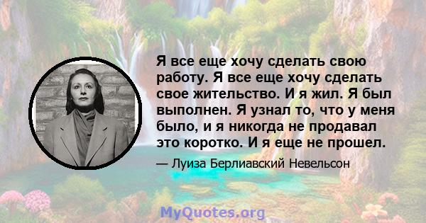 Я все еще хочу сделать свою работу. Я все еще хочу сделать свое жительство. И я жил. Я был выполнен. Я узнал то, что у меня было, и я никогда не продавал это коротко. И я еще не прошел.