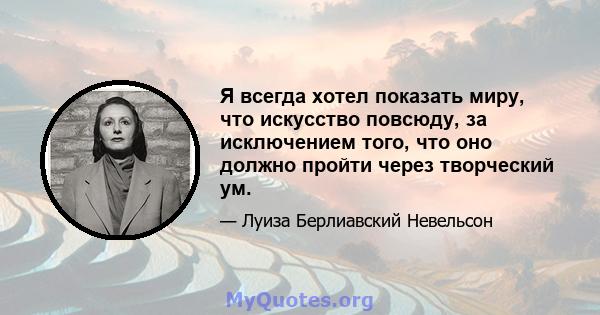 Я всегда хотел показать миру, что искусство повсюду, за исключением того, что оно должно пройти через творческий ум.