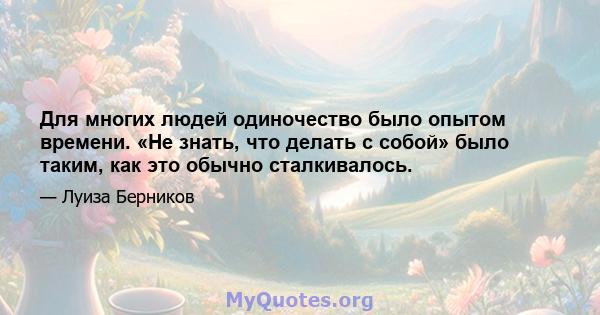 Для многих людей одиночество было опытом времени. «Не знать, что делать с собой» было таким, как это обычно сталкивалось.