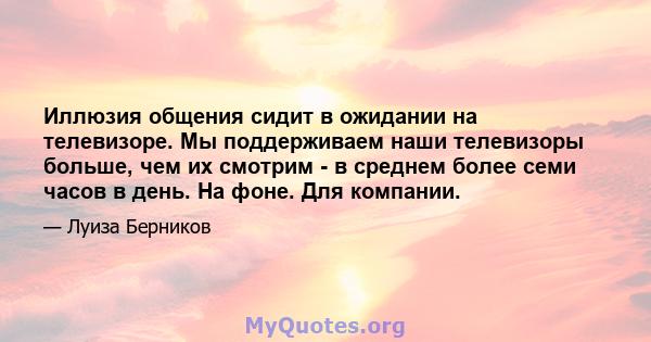 Иллюзия общения сидит в ожидании на телевизоре. Мы поддерживаем наши телевизоры больше, чем их смотрим - в среднем более семи часов в день. На фоне. Для компании.