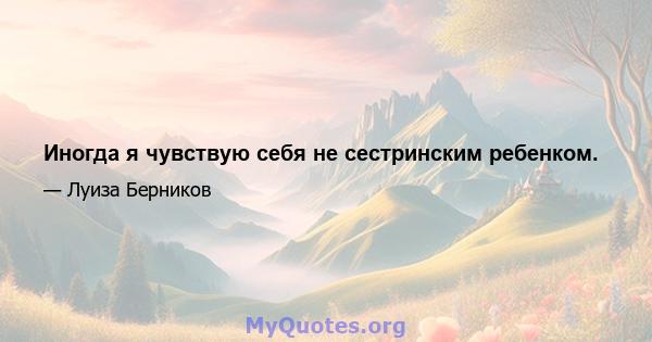 Иногда я чувствую себя не сестринским ребенком.