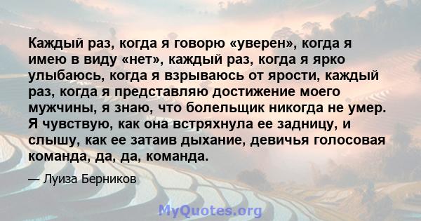 Каждый раз, когда я говорю «уверен», когда я имею в виду «нет», каждый раз, когда я ярко улыбаюсь, когда я взрываюсь от ярости, каждый раз, когда я представляю достижение моего мужчины, я знаю, что болельщик никогда не