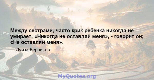 Между сестрами, часто крик ребенка никогда не умирает. «Никогда не оставляй меня», - говорит он; «Не оставляй меня».